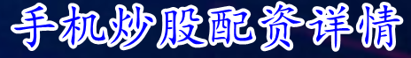 手机炒股配资详情_炒股配资官网排名_实盘十倍配资开户