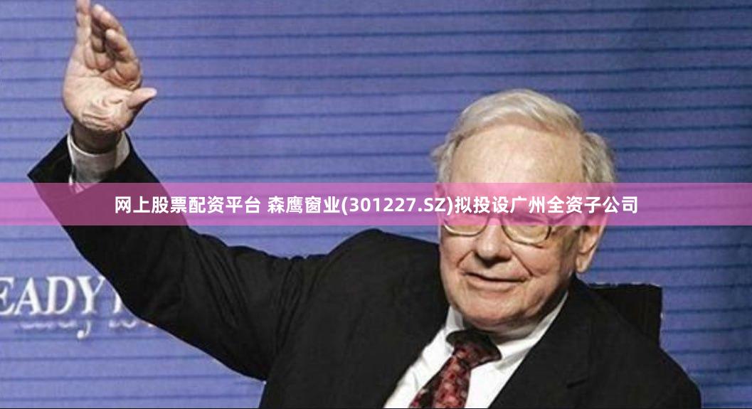 网上股票配资平台 森鹰窗业(301227.SZ)拟投设广州全资子公司