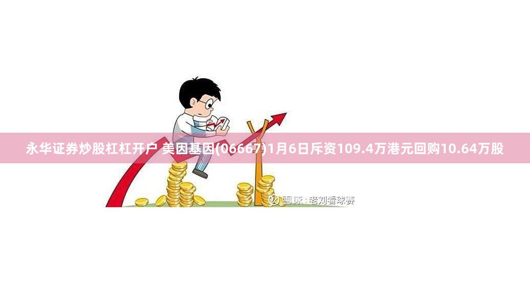 永华证券炒股杠杠开户 美因基因(06667)1月6日斥资109.4万港元回购10.64万股