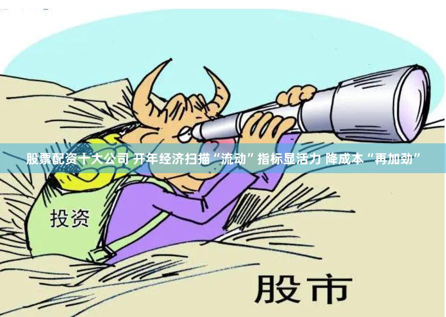 股票配资十大公司 开年经济扫描“流动”指标显活力 降成本“再加劲”