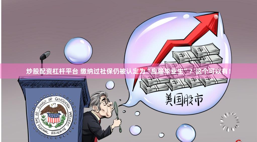 炒股配资杠杆平台 缴纳过社保仍被认定为“应届毕业生”？这个可以有！