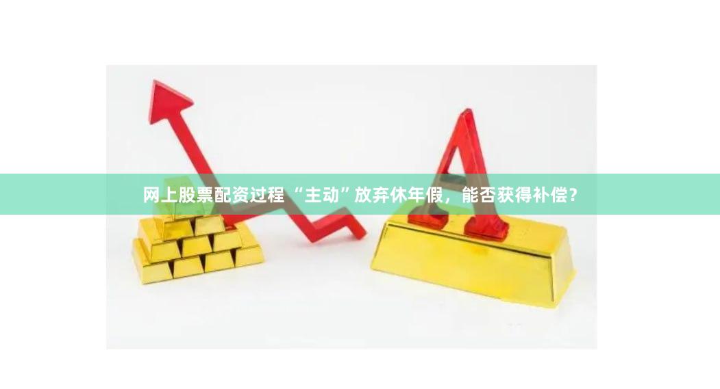 网上股票配资过程 “主动”放弃休年假，能否获得补偿？